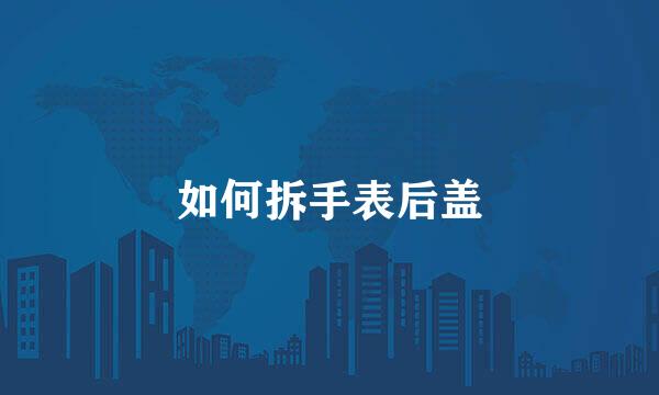 如何拆手表后盖