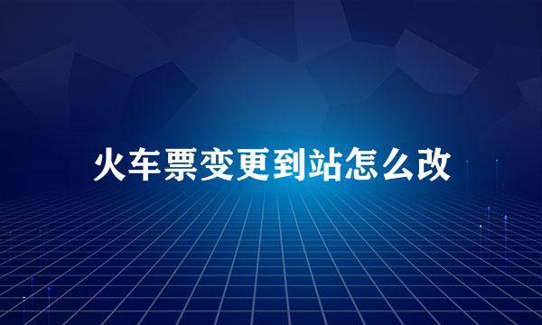 火车票变更到站怎么改