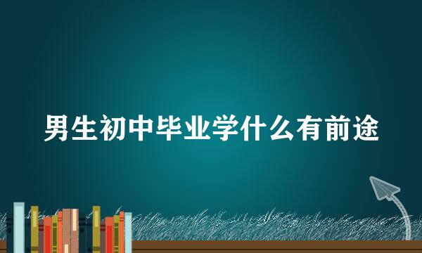 男生初中毕业学什么有前途