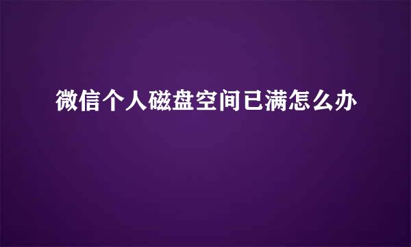 微信个人磁盘空间已满怎么办