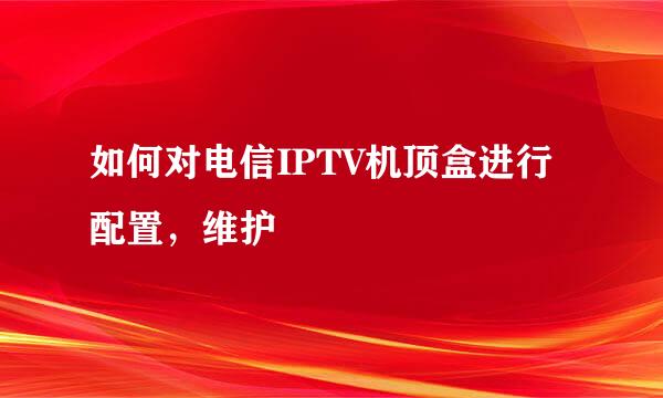 如何对电信IPTV机顶盒进行配置，维护