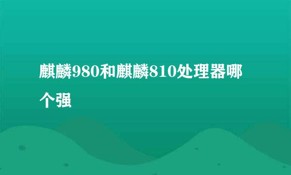 麒麟980和麒麟810处理器哪个强