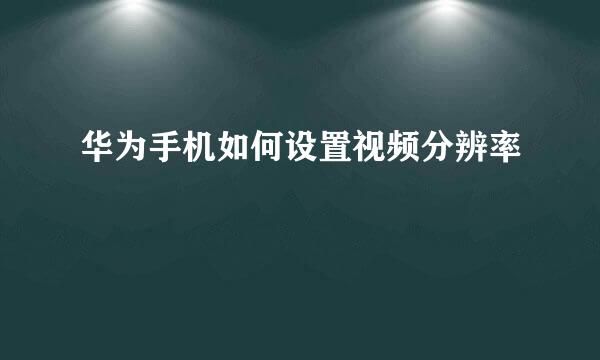 华为手机如何设置视频分辨率
