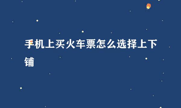 手机上买火车票怎么选择上下铺