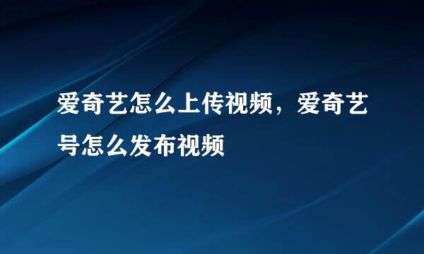 爱奇艺怎么上传视频，爱奇艺号怎么发布视频