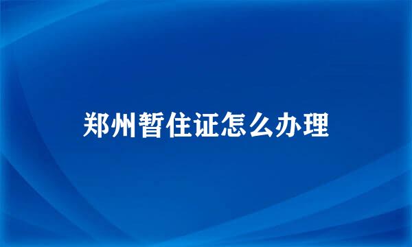 郑州暂住证怎么办理