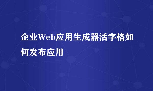 企业Web应用生成器活字格如何发布应用
