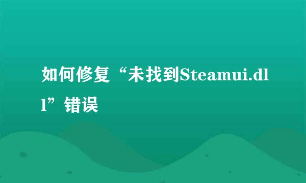 如何修复“未找到Steamui.dll”错误