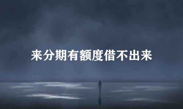 来分期有额度借不出来