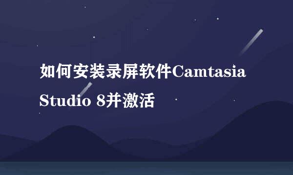 如何安装录屏软件Camtasia Studio 8并激活