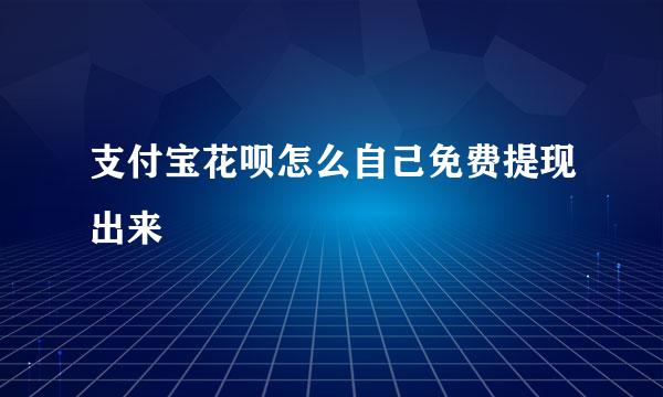 支付宝花呗怎么自己免费提现出来