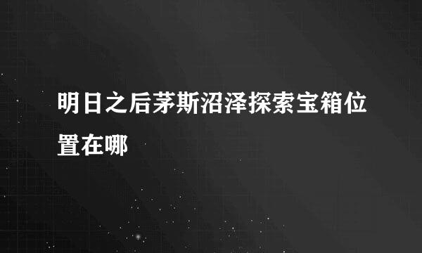 明日之后茅斯沼泽探索宝箱位置在哪