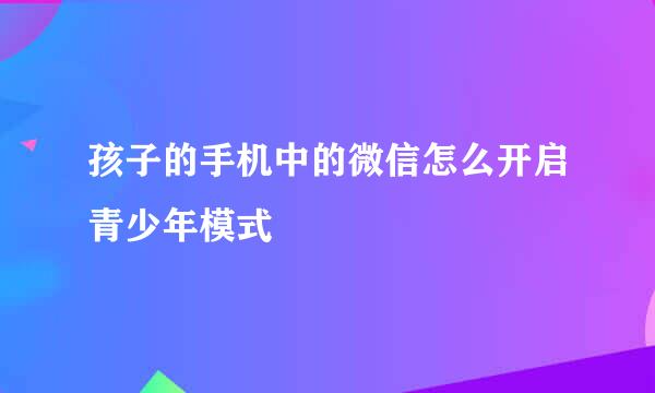 孩子的手机中的微信怎么开启青少年模式
