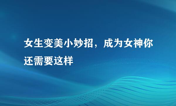 女生变美小妙招，成为女神你还需要这样