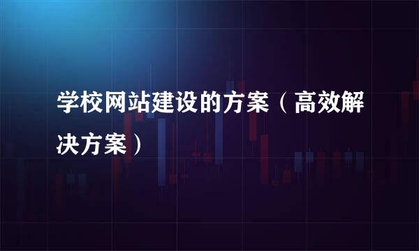 学校网站建设的方案（高效解决方案）