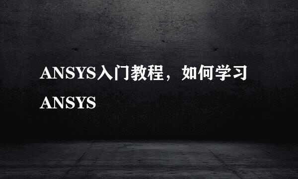 ANSYS入门教程，如何学习ANSYS
