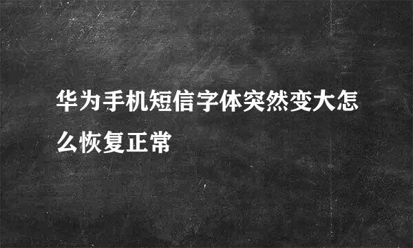 华为手机短信字体突然变大怎么恢复正常
