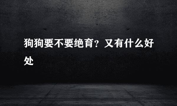 狗狗要不要绝育？又有什么好处