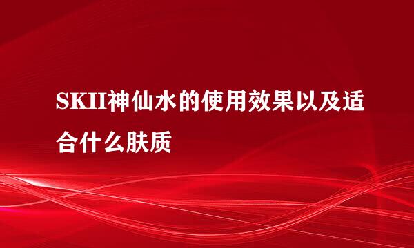 SKII神仙水的使用效果以及适合什么肤质