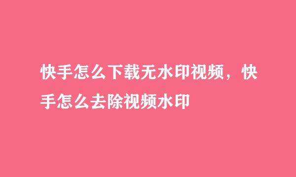 快手怎么下载无水印视频，快手怎么去除视频水印