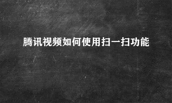 腾讯视频如何使用扫一扫功能
