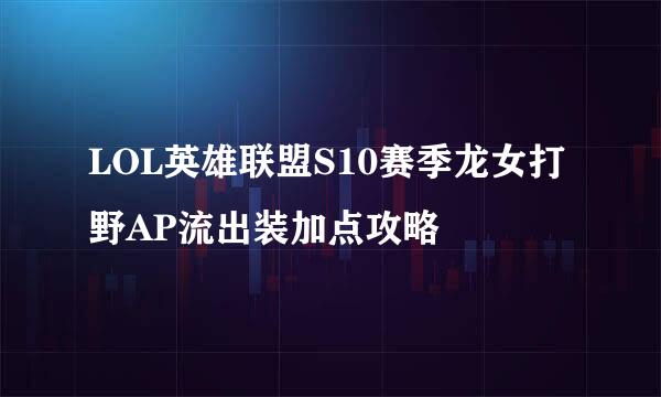 LOL英雄联盟S10赛季龙女打野AP流出装加点攻略