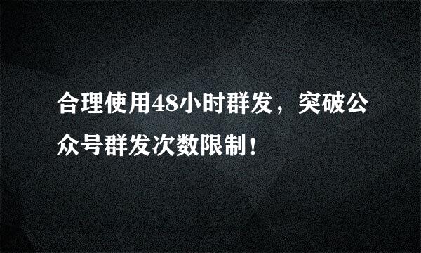 合理使用48小时群发，突破公众号群发次数限制！