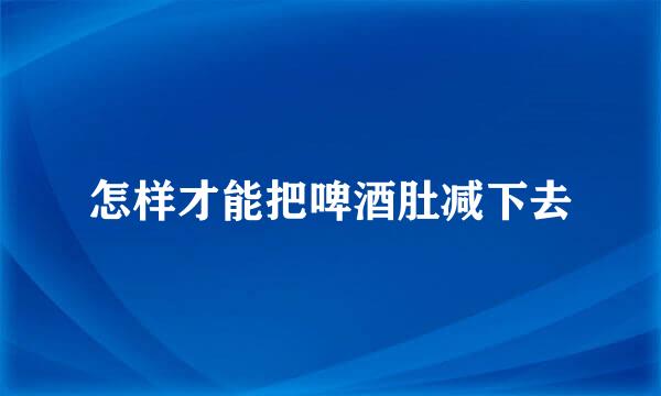 怎样才能把啤酒肚减下去