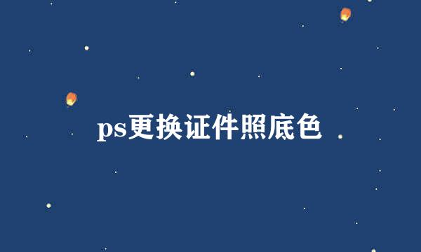 ps更换证件照底色