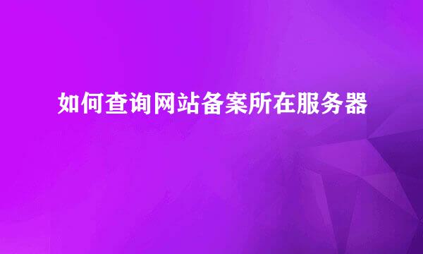 如何查询网站备案所在服务器