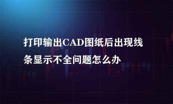 打印输出CAD图纸后出现线条显示不全问题怎么办
