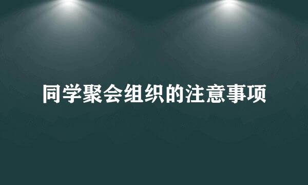 同学聚会组织的注意事项