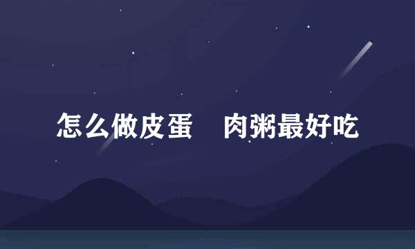 怎么做皮蛋廋肉粥最好吃
