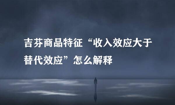 吉芬商品特征“收入效应大于替代效应”怎么解释