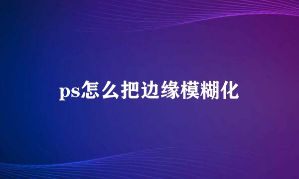 ps怎么把边缘模糊化