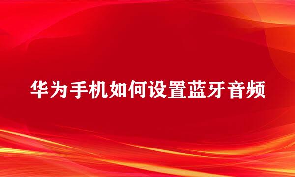 华为手机如何设置蓝牙音频