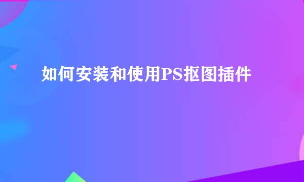 如何安装和使用PS抠图插件