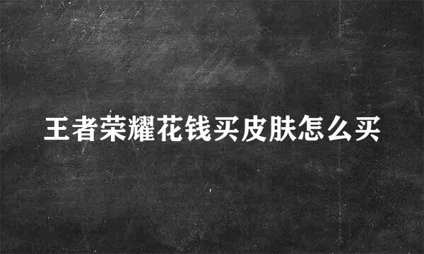 王者荣耀花钱买皮肤怎么买