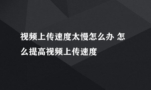 视频上传速度太慢怎么办 怎么提高视频上传速度