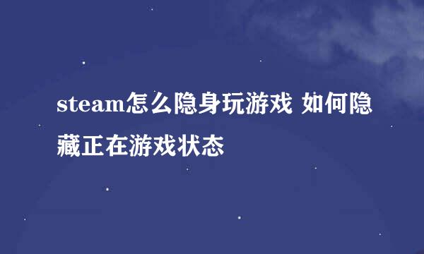 steam怎么隐身玩游戏 如何隐藏正在游戏状态
