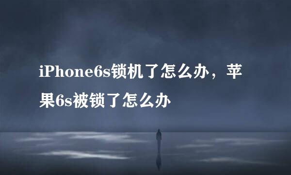 iPhone6s锁机了怎么办，苹果6s被锁了怎么办