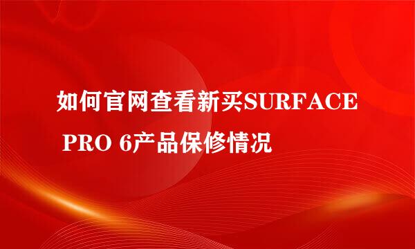 如何官网查看新买SURFACE PRO 6产品保修情况