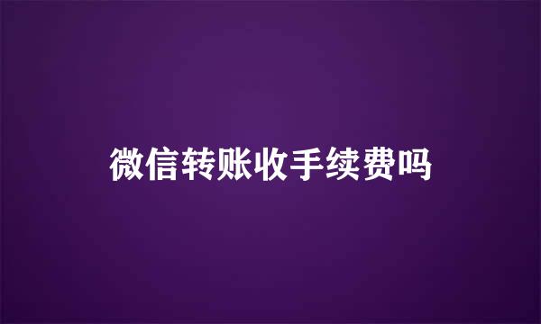 微信转账收手续费吗