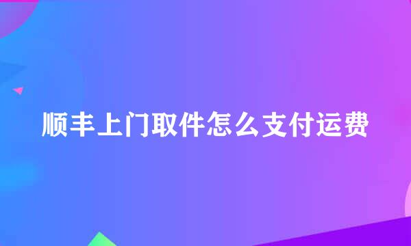 顺丰上门取件怎么支付运费
