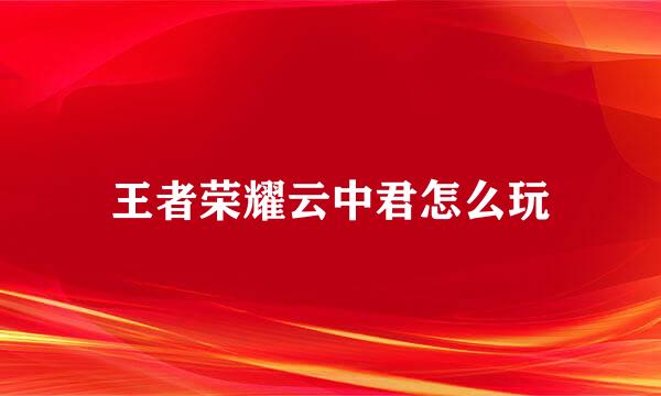 王者荣耀云中君怎么玩