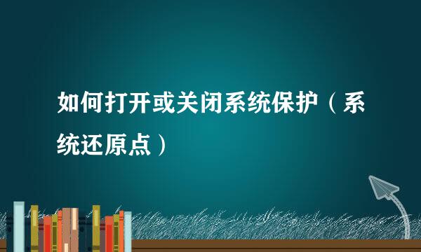 如何打开或关闭系统保护（系统还原点）