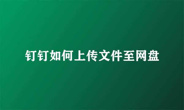 钉钉如何上传文件至网盘