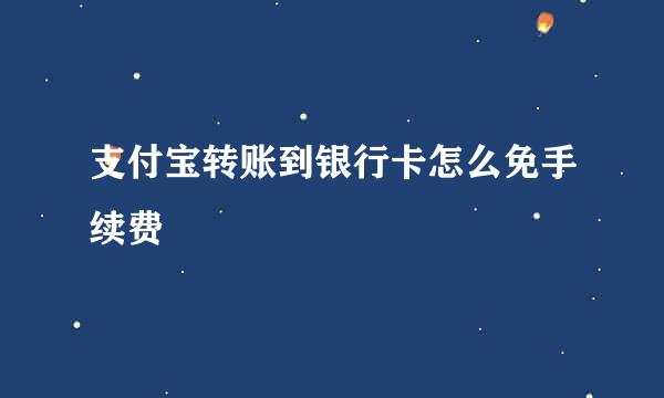 支付宝转账到银行卡怎么免手续费