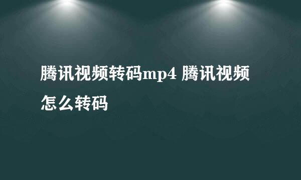 腾讯视频转码mp4 腾讯视频怎么转码