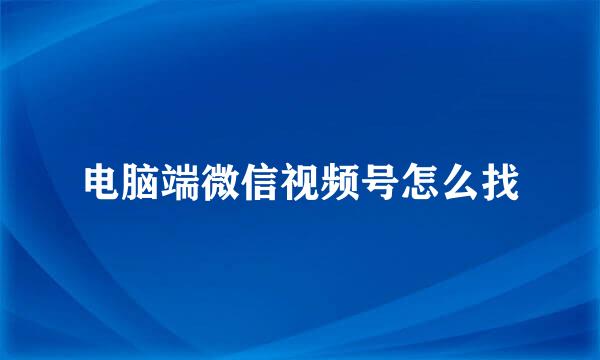 电脑端微信视频号怎么找